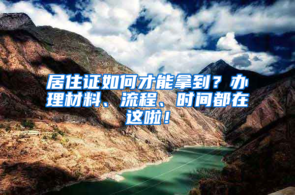 居住證如何才能拿到？辦理材料、流程、時(shí)間都在這啦！