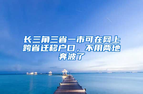 長三角三省一市可在網(wǎng)上跨省遷移戶口，不用兩地奔波了