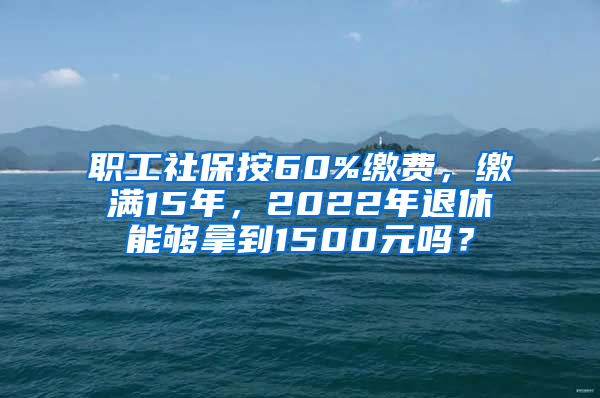 職工社保按60%繳費，繳滿15年，2022年退休能夠拿到1500元嗎？