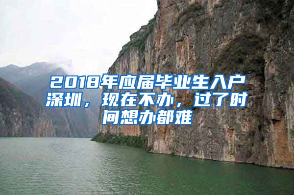 2018年應(yīng)屆畢業(yè)生入戶深圳，現(xiàn)在不辦，過了時間想辦都難