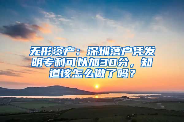 無(wú)形資產(chǎn)：深圳落戶憑發(fā)明專利可以加30分，知道該怎么做了嗎？