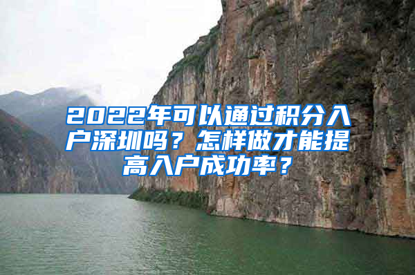 2022年可以通過積分入戶深圳嗎？怎樣做才能提高入戶成功率？