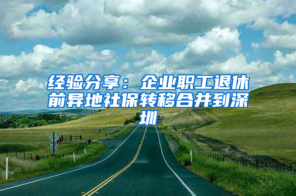 經(jīng)驗(yàn)分享：企業(yè)職工退休前異地社保轉(zhuǎn)移合并到深圳