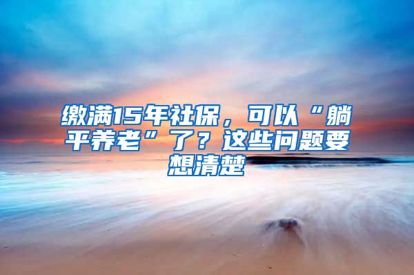 繳滿15年社保，可以“躺平養(yǎng)老”了？這些問題要想清楚