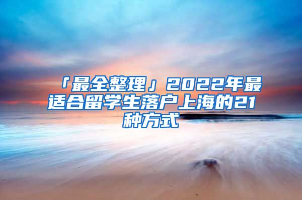 「最全整理」2022年最適合留學生落戶上海的21種方式