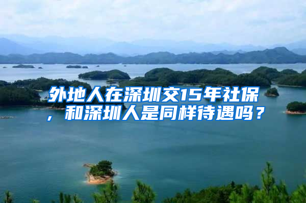 外地人在深圳交15年社保，和深圳人是同樣待遇嗎？