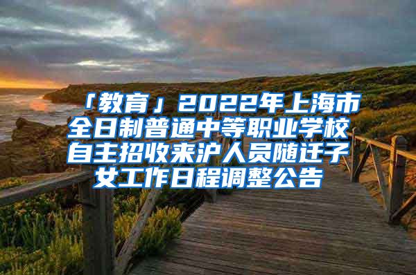 「教育」2022年上海市全日制普通中等職業(yè)學(xué)校自主招收來滬人員隨遷子女工作日程調(diào)整公告