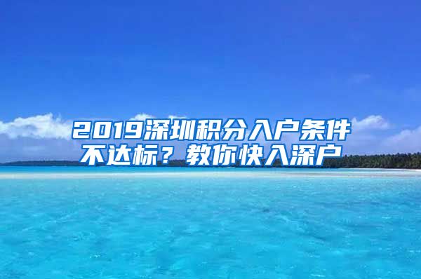 2019深圳積分入戶條件不達(dá)標(biāo)？教你快入深戶