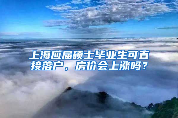 上海應(yīng)屆碩士畢業(yè)生可直接落戶，房價會上漲嗎？