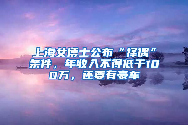 上海女博士公布“擇偶”條件，年收入不得低于100萬，還要有豪車