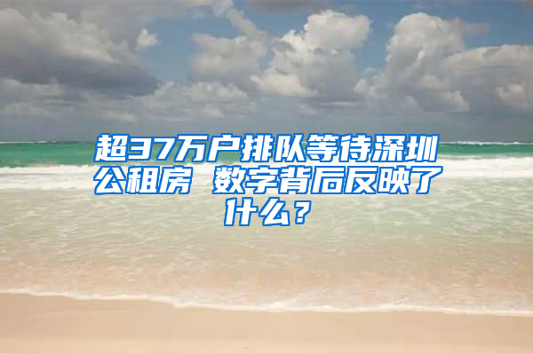 超37萬戶排隊等待深圳公租房 數(shù)字背后反映了什么？