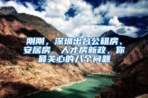 剛剛，深圳出臺公租房、安居房、人才房新政，你最關(guān)心的八個(gè)問題