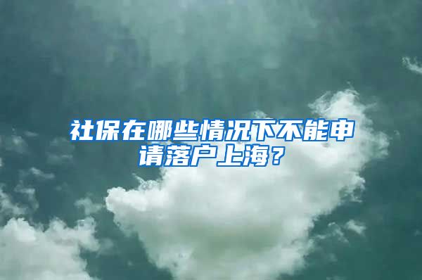 社保在哪些情況下不能申請落戶上海？