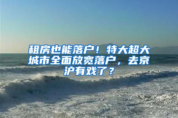 租房也能落戶！特大超大城市全面放寬落戶，去京滬有戲了？