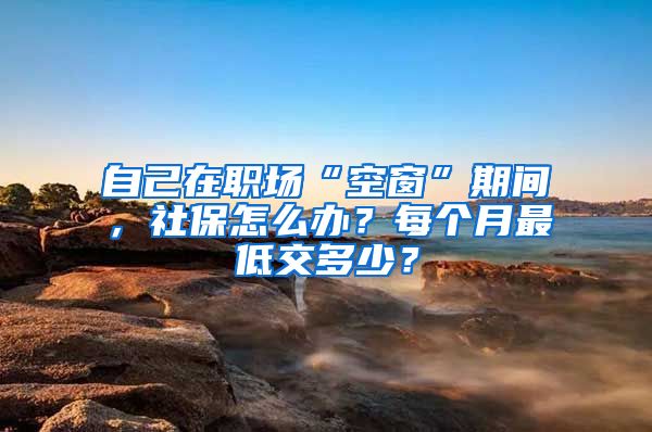 自己在職場(chǎng)“空窗”期間，社保怎么辦？每個(gè)月最低交多少？