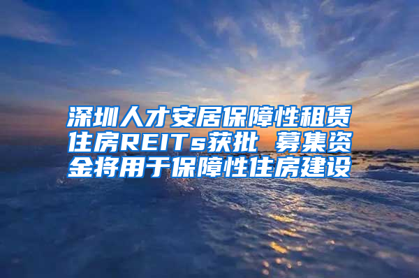 深圳人才安居保障性租賃住房REITs獲批 募集資金將用于保障性住房建設(shè)