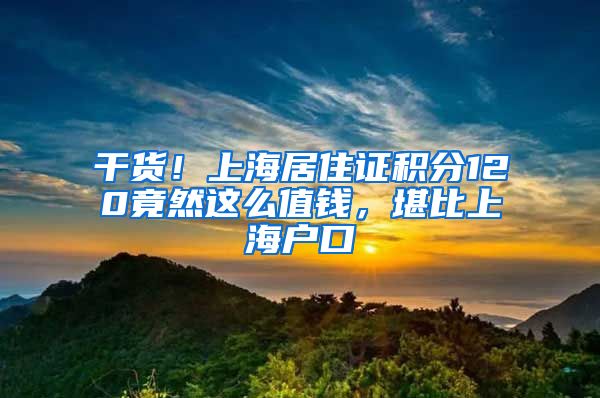 干貨！上海居住證積分120竟然這么值錢，堪比上海戶口