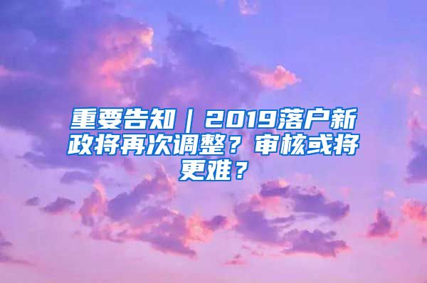 重要告知｜2019落戶新政將再次調(diào)整？審核或?qū)⒏y？