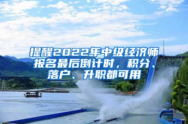 提醒2022年中級經(jīng)濟師報名最后倒計時，積分、落戶、升職都可用