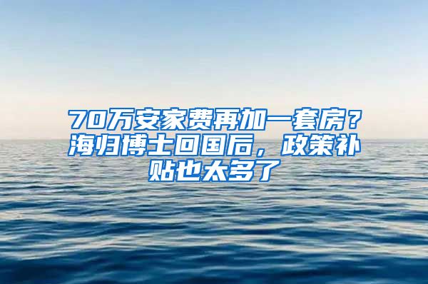 70萬安家費再加一套房？海歸博士回國后，政策補貼也太多了