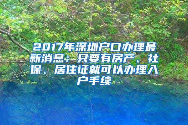 2017年深圳戶口辦理最新消息：只要有房產(chǎn)、社保、居住證就可以辦理入戶手續(xù)