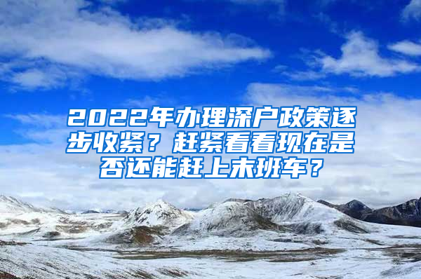 2022年辦理深戶政策逐步收緊？趕緊看看現(xiàn)在是否還能趕上末班車？