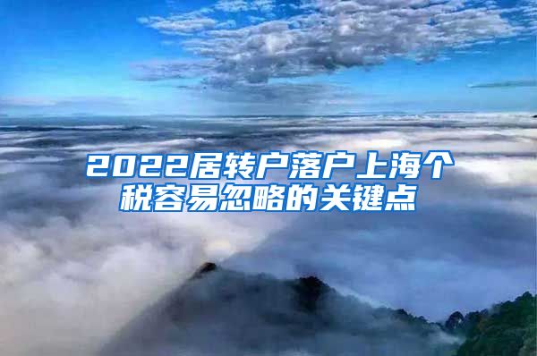 2022居轉(zhuǎn)戶落戶上海個(gè)稅容易忽略的關(guān)鍵點(diǎn)