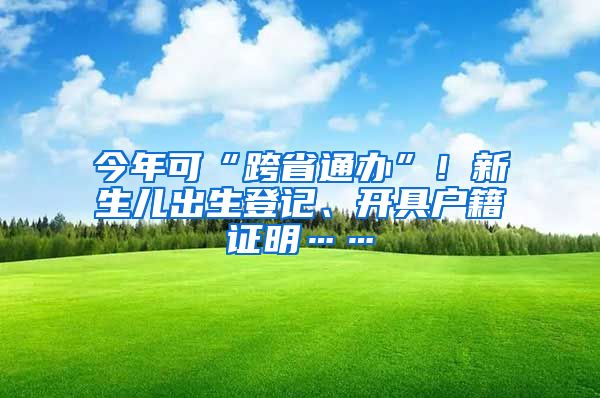 今年可“跨省通辦”！新生兒出生登記、開具戶籍證明……