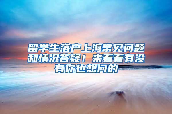 留學(xué)生落戶上海常見(jiàn)問(wèn)題和情況答疑！來(lái)看看有沒(méi)有你也想問(wèn)的→