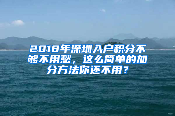 2018年深圳入戶積分不夠不用愁，這么簡單的加分方法你還不用？