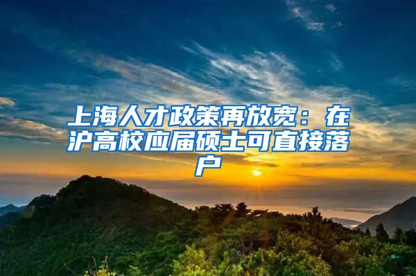 上海人才政策再放寬：在滬高校應(yīng)屆碩士可直接落戶