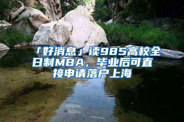 「好消息」讀985高校全日制MBA，畢業(yè)后可直接申請落戶上海