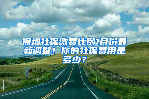 深圳社保繳費比例1月份最新調整！你的社保費用是多少？