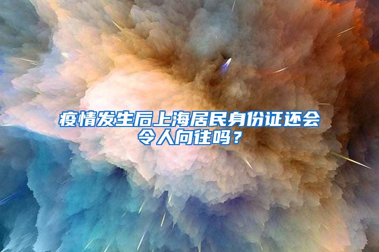 疫情發(fā)生后上海居民身份證還會(huì)令人向往嗎？