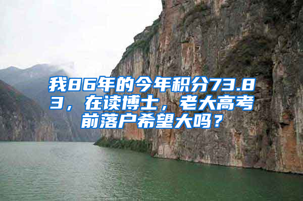 我86年的今年積分73.83，在讀博士，老大高考前落戶(hù)希望大嗎？