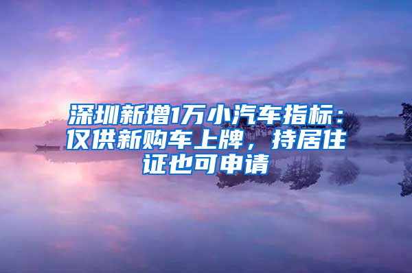 深圳新增1萬小汽車指標(biāo)：僅供新購車上牌，持居住證也可申請