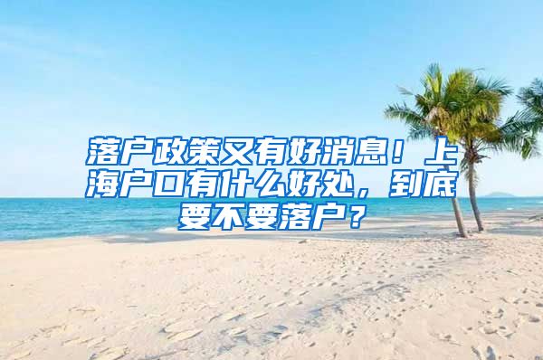 落戶政策又有好消息！上海戶口有什么好處，到底要不要落戶？