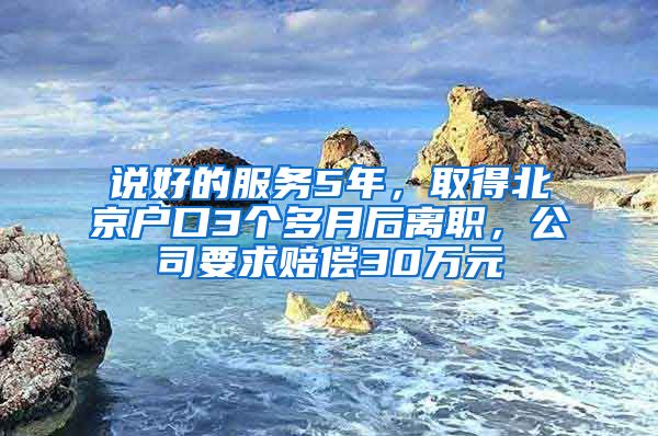 說好的服務(wù)5年，取得北京戶口3個多月后離職，公司要求賠償30萬元