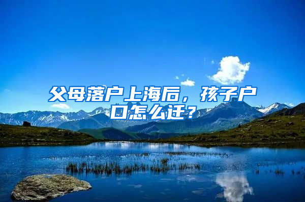 父母落戶上海后，孩子戶口怎么遷？