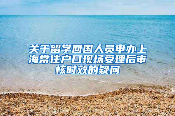 關于留學回國人員申辦上海常住戶口現(xiàn)場受理后審核時效的疑問