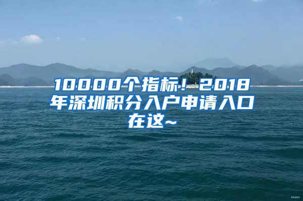 10000個(gè)指標(biāo)！2018年深圳積分入戶申請入口在這~