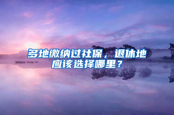 多地繳納過(guò)社保，退休地應(yīng)該選擇哪里？