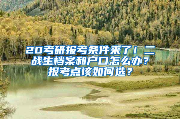 20考研報(bào)考條件來了！二戰(zhàn)生檔案和戶口怎么辦？報(bào)考點(diǎn)該如何選？