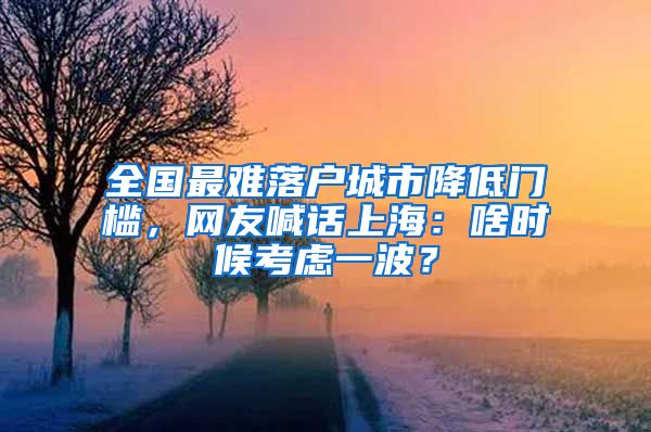 全國最難落戶城市降低門檻，網(wǎng)友喊話上海：啥時(shí)候考慮一波？