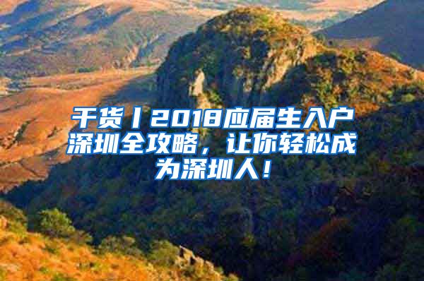 干貨丨2018應(yīng)屆生入戶深圳全攻略，讓你輕松成為深圳人！