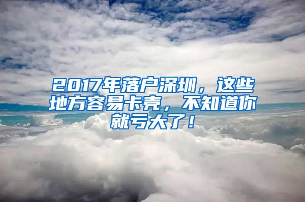 2017年落戶深圳，這些地方容易卡殼，不知道你就虧大了！