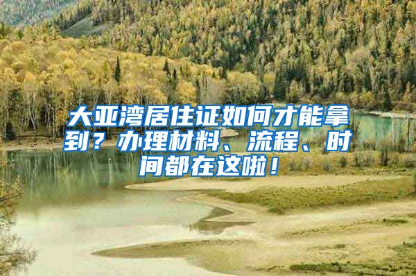 大亞灣居住證如何才能拿到？辦理材料、流程、時(shí)間都在這啦！