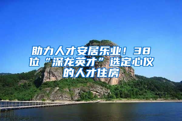 助力人才安居樂業(yè)！38位“深龍英才”選定心儀的人才住房