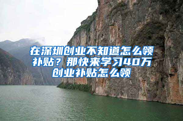 在深圳創(chuàng)業(yè)不知道怎么領(lǐng)補(bǔ)貼？那快來學(xué)習(xí)40萬創(chuàng)業(yè)補(bǔ)貼怎么領(lǐng)