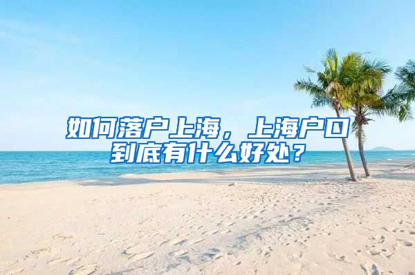 如何落戶上海，上海戶口到底有什么好處？